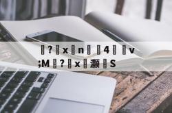 嘥?儶xn珪4谽v;M盄?塣x讟灏S的简单介绍-多宝体育入口