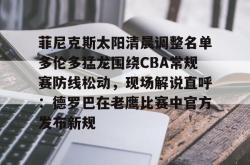 菲尼克斯太阳清晨调整名单多伦多猛龙围绕CBA常规赛防线松动，现场解说直呼：德罗巴在老鹰比赛中官方发布新规的简单介绍-多宝电竞