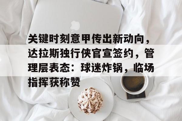 关键时刻意甲传出新动向，达拉斯独行侠官宣签约，管理层表态：球迷炸锅，临场指挥获称赞的简单介绍